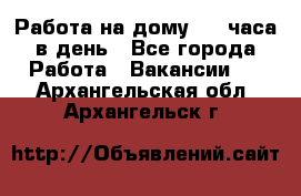 Работа на дому 2-3 часа в день - Все города Работа » Вакансии   . Архангельская обл.,Архангельск г.